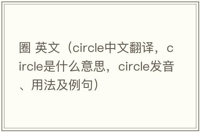圈 英文（circle中文翻譯，circle是什么意思，circle發(fā)音、用法及例句）
