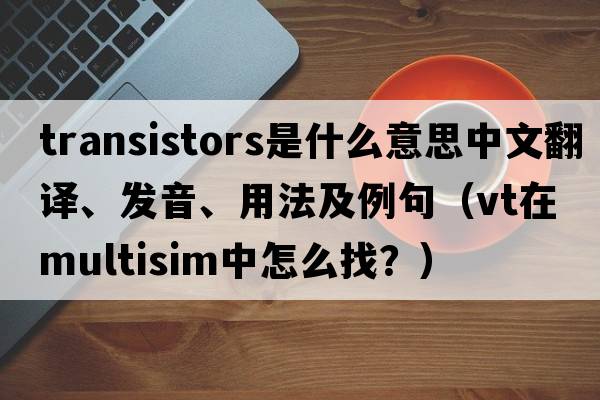 transistors是什么意思中文翻譯、發(fā)音、用法及例句（VT在multisim中怎么找？）