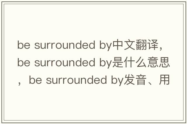 be surrounded by中文翻譯，be surrounded by是什么意思，be surrounded by發(fā)音、用法及例句