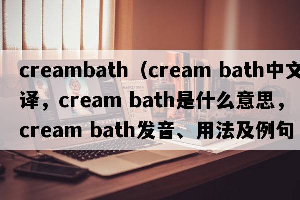 creambath（cream bath中文翻譯，cream bath是什么意思，cream bath發(fā)音、用法及例句）