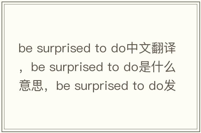 be surprised to do中文翻譯，be surprised to do是什么意思，be surprised to do發(fā)音、用法及例句