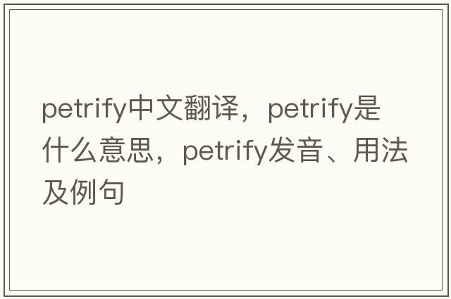 petrify中文翻譯，petrify是什么意思，petrify發(fā)音、用法及例句