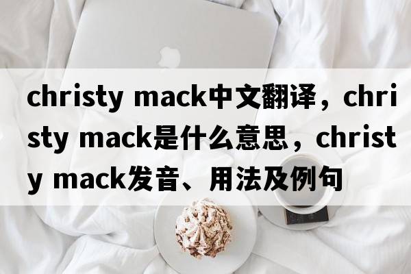 christy mack中文翻譯，christy mack是什么意思，christy mack發(fā)音、用法及例句