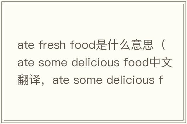 ate fresh food是什么意思（ate some delicious food中文翻譯，ate some delicious food是什么意思，ate some delicious food