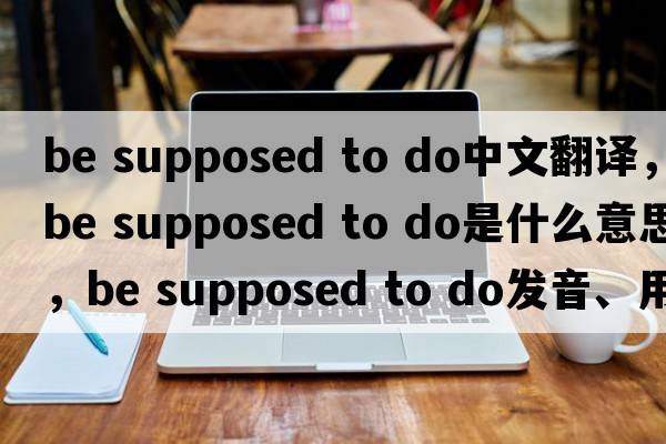 be supposed to do中文翻譯，be supposed to do是什么意思，be supposed to do發(fā)音、用法及例句