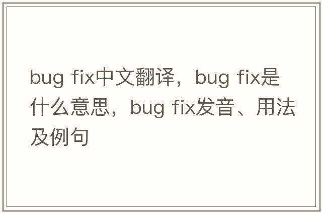 bug fix中文翻譯，bug fix是什么意思，bug fix發(fā)音、用法及例句