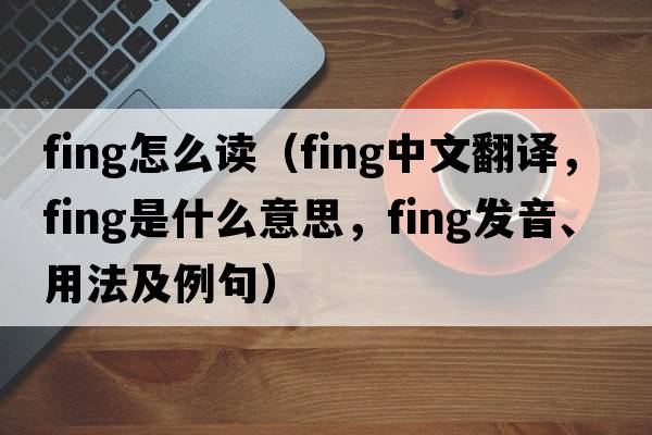 fing怎么讀（fing中文翻譯，fing是什么意思，fing發(fā)音、用法及例句）