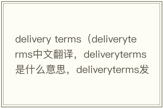 delivery terms（deliveryterms中文翻譯，deliveryterms是什么意思，deliveryterms發(fā)音、用法及例句）