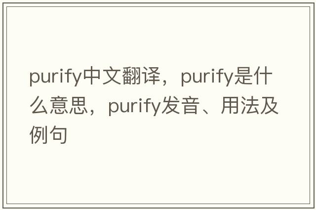 purify中文翻譯，purify是什么意思，purify發(fā)音、用法及例句