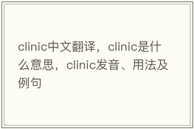 clinic中文翻譯，clinic是什么意思，clinic發(fā)音、用法及例句