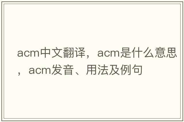 acm中文翻譯，acm是什么意思，acm發(fā)音、用法及例句