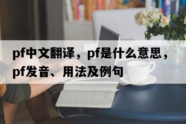 pf中文翻譯，pf是什么意思，pf發(fā)音、用法及例句