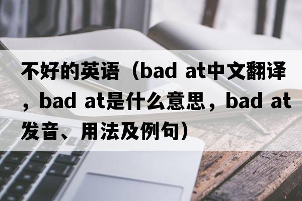 不好的英語(yǔ)（bad at中文翻譯，bad at是什么意思，bad at發(fā)音、用法及例句）