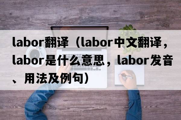 labor翻譯（labor中文翻譯，labor是什么意思，labor發(fā)音、用法及例句）