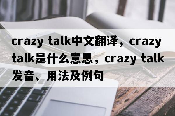 crazy talk中文翻譯，crazy talk是什么意思，crazy talk發(fā)音、用法及例句