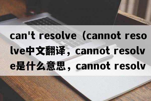 can't resolve（cannot resolve中文翻譯，cannot resolve是什么意思，cannot resolve發(fā)音、用法及例句）