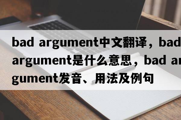 bad argument中文翻譯，bad argument是什么意思，bad argument發(fā)音、用法及例句