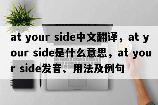 at your side中文翻譯，at your side是什么意思，at your side發(fā)音、用法及例句