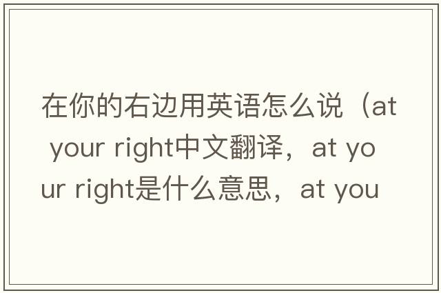 在你的右邊用英語(yǔ)怎么說(shuō)（at your right中文翻譯，at your right是什么意思，at your right發(fā)音、用法及例句）