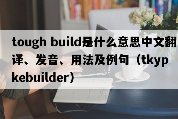 tough build是什么意思中文翻譯、發(fā)音、用法及例句（tkypkebuilder）