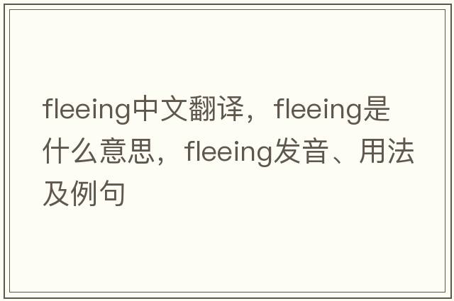 fleeing中文翻譯，fleeing是什么意思，fleeing發(fā)音、用法及例句