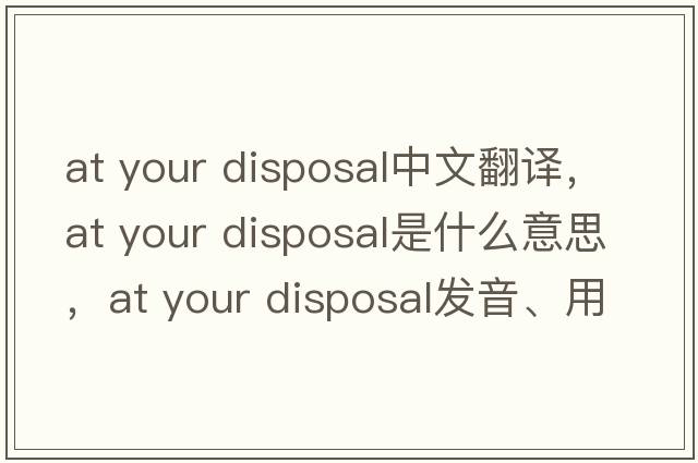 at your disposal中文翻譯，at your disposal是什么意思，at your disposal發(fā)音、用法及例句