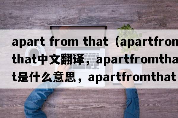 apart from that（apartfromthat中文翻譯，apartfromthat是什么意思，apartfromthat發(fā)音、用法及例句）