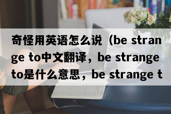 奇怪用英語(yǔ)怎么說(shuō)（be strange to中文翻譯，be strange to是什么意思，be strange to發(fā)音、用法及例句）