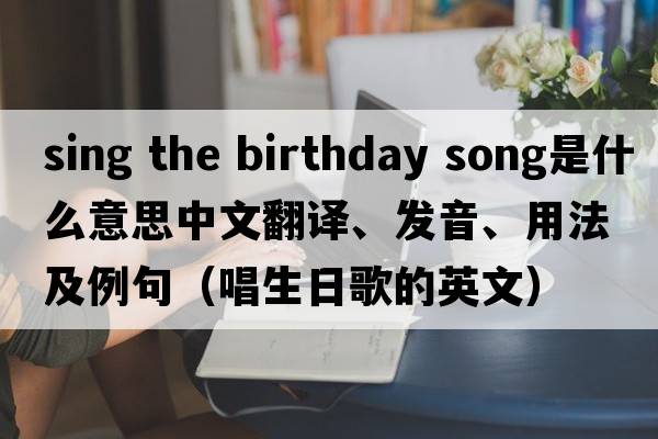 sing the birthday song是什么意思中文翻譯、發(fā)音、用法及例句（唱生日歌的英文）