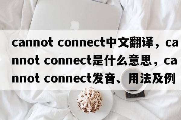 cannot connect中文翻譯，cannot connect是什么意思，cannot connect發(fā)音、用法及例句