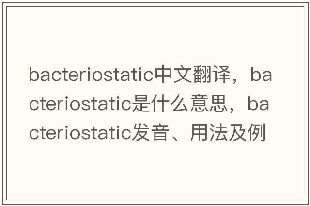 bacteriostatic中文翻譯，bacteriostatic是什么意思，bacteriostatic發(fā)音、用法及例句
