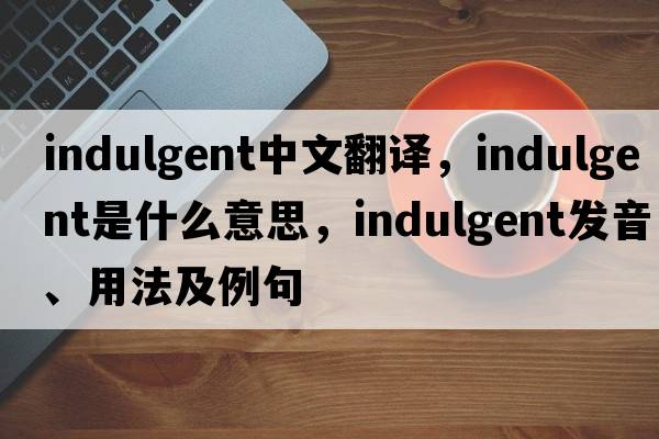 indulgent中文翻譯，indulgent是什么意思，indulgent發(fā)音、用法及例句