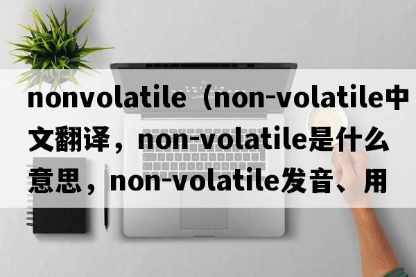 nonvolatile（non-volatile中文翻譯，non-volatile是什么意思，non-volatile發(fā)音、用法及例句）
