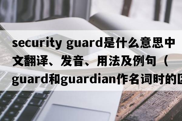 security guard是什么意思中文翻譯、發(fā)音、用法及例句（guard和guardian作名詞時(shí)的區別？）