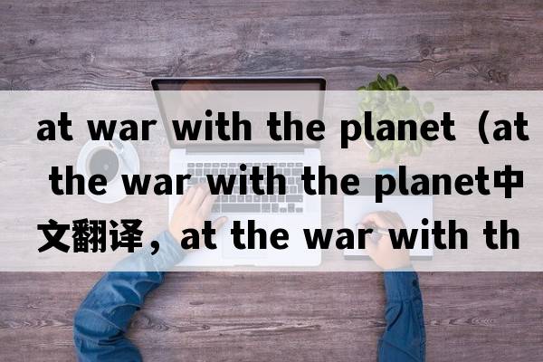 at war with the planet（at the war with the planet中文翻譯，at the war with the planet是什么意思，at the war wit