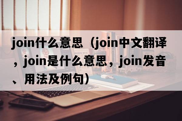 join什么意思（join中文翻譯，join是什么意思，join發(fā)音、用法及例句）