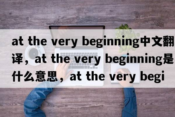 at the very beginning中文翻譯，at the very beginning是什么意思，at the very beginning發(fā)音、用法及例句