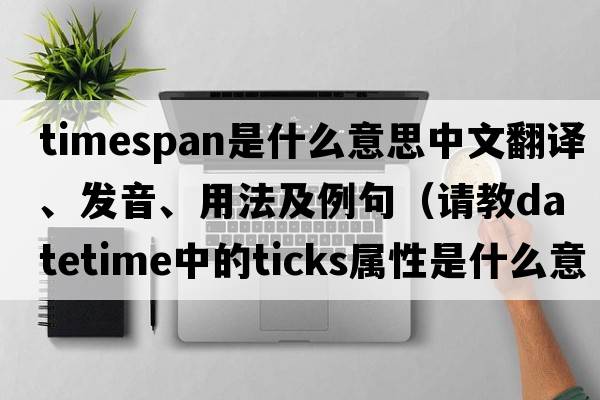 Timespan是什么意思中文翻譯、發(fā)音、用法及例句（請教DateTime中的Ticks屬性是什么意思？）