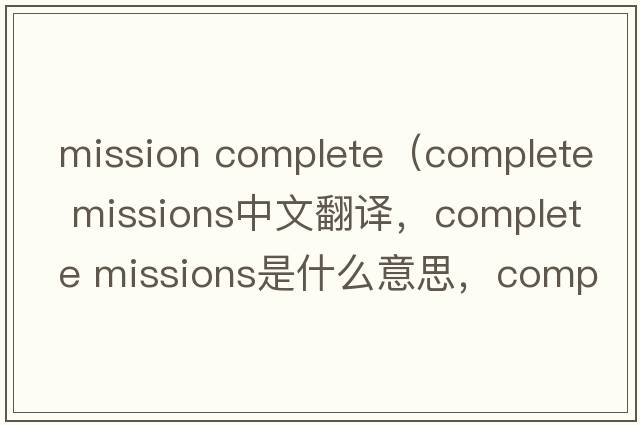 mission complete（complete missions中文翻譯，complete missions是什么意思，complete missions發(fā)音、用法及例句）