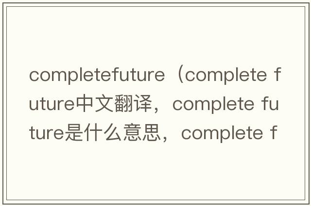 completefuture（complete future中文翻譯，complete future是什么意思，complete future發(fā)音、用法及例句）
