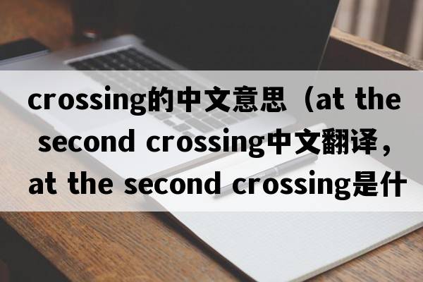 crossing的中文意思（at the second crossing中文翻譯，at the second crossing是什么意思，at the second crossing發(fā)音、用法及例句）