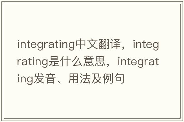 integrating中文翻譯，integrating是什么意思，integrating發(fā)音、用法及例句