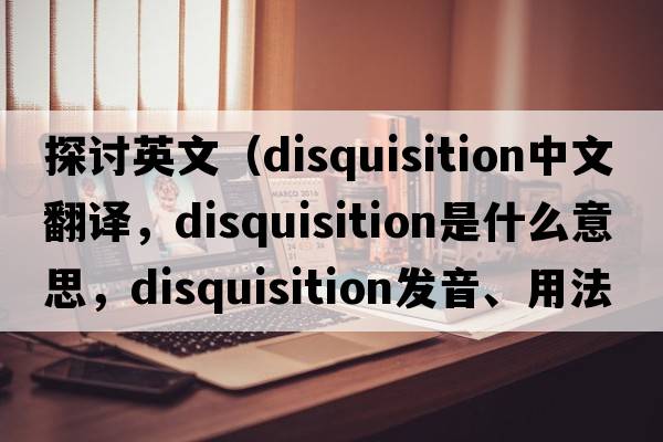 探討英文（disquisition中文翻譯，disquisition是什么意思，disquisition發(fā)音、用法及例句）