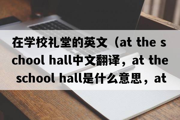 在學(xué)校禮堂的英文（at the school hall中文翻譯，at the school hall是什么意思，at the school hall發(fā)音、用法及例句）