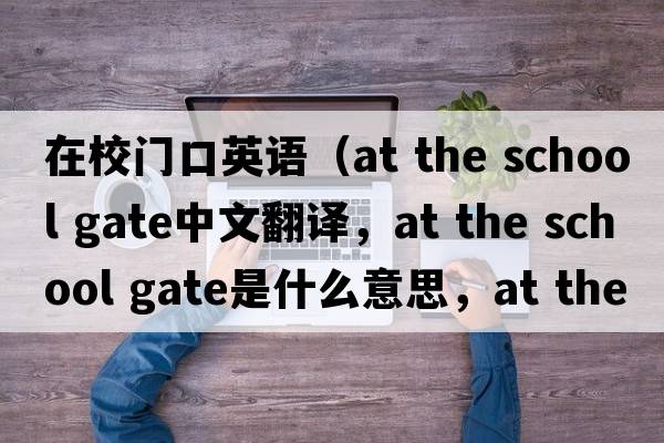 在校門(mén)口英語(yǔ)（at the school gate中文翻譯，at the school gate是什么意思，at the school gate發(fā)音、用法及例句）