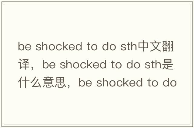 be shocked to do sth中文翻譯，be shocked to do sth是什么意思，be shocked to do sth發(fā)音、用法及例句