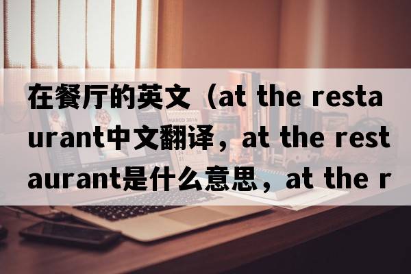 在餐廳的英文（at the restaurant中文翻譯，at the restaurant是什么意思，at the restaurant發(fā)音、用法及例句）