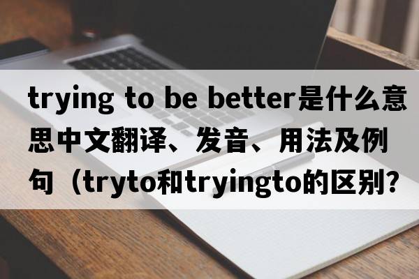 trying to be better是什么意思中文翻譯、發(fā)音、用法及例句（tryto和tryingto的區別？）