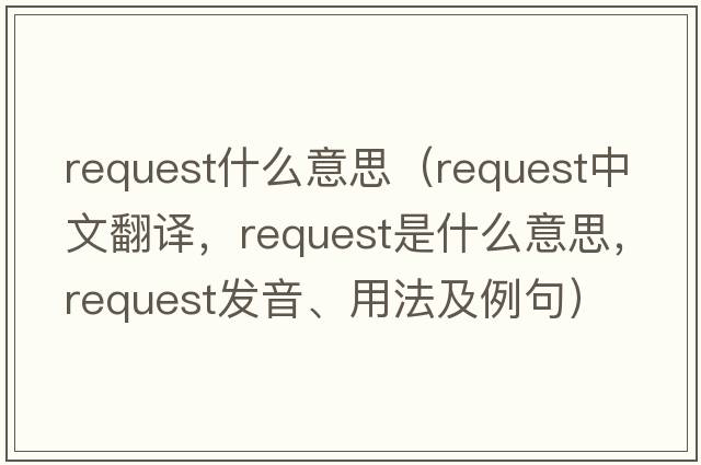 request什么意思（request中文翻譯，request是什么意思，request發(fā)音、用法及例句）