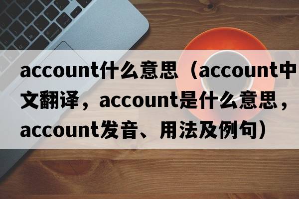 account什么意思（account中文翻譯，account是什么意思，account發(fā)音、用法及例句）